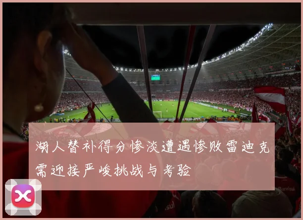 湖人替补得分惨淡遭遇惨败雷迪克需迎接严峻挑战与考验