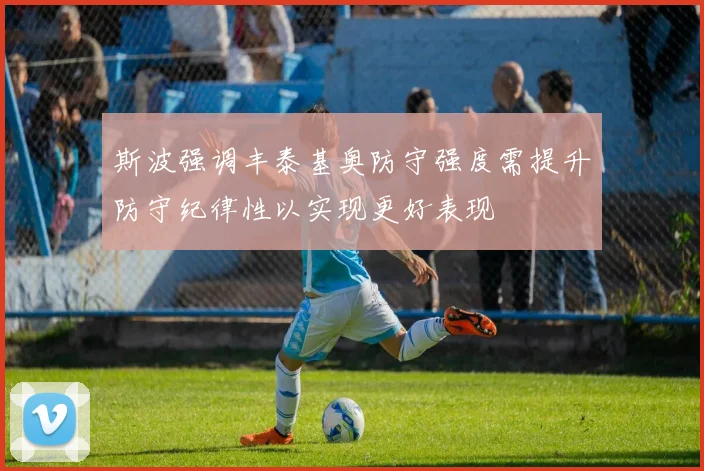 斯波强调丰泰基奥防守强度需提升防守纪律性以实现更好表现
