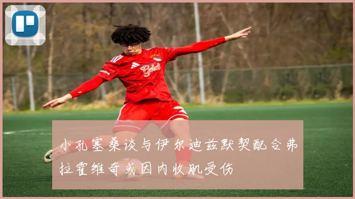 小孔塞桑谈与伊尔迪兹默契配合弗拉霍维奇或因内收肌受伤