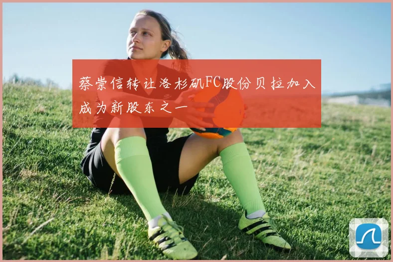 蔡崇信转让洛杉矶FC股份贝拉加入成为新股东之一