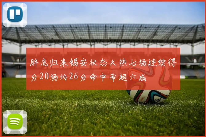 胖虎归来锡安状态火热七场连续得分20场均26分命中率超六成