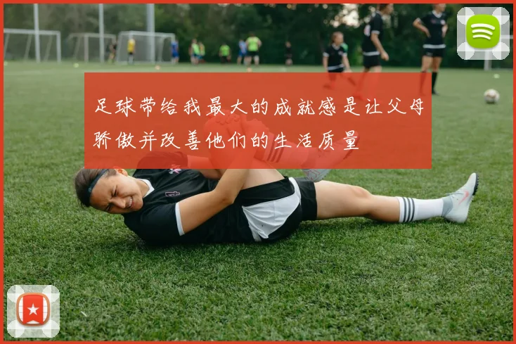 足球带给我最大的成就感是让父母骄傲并改善他们的生活质量