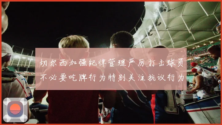 切尔西加强纪律管理严厉打击球员不必要吃牌行为特别关注抗议行为