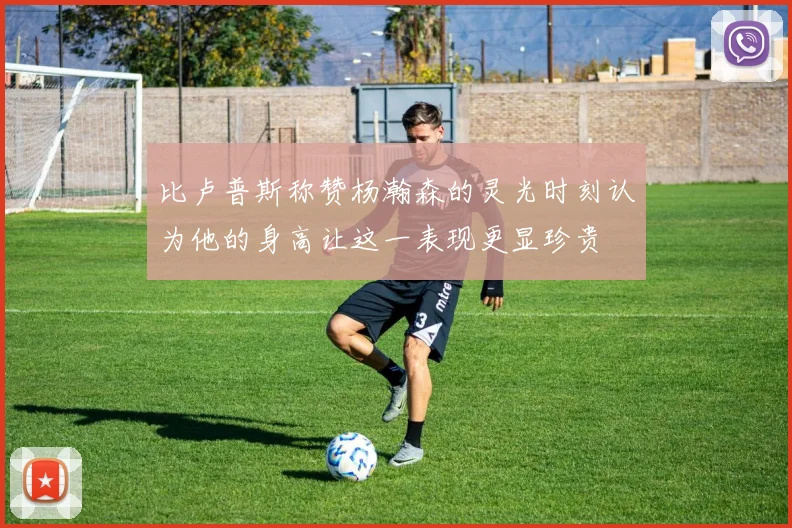 比卢普斯称赞杨瀚森的灵光时刻认为他的身高让这一表现更显珍贵