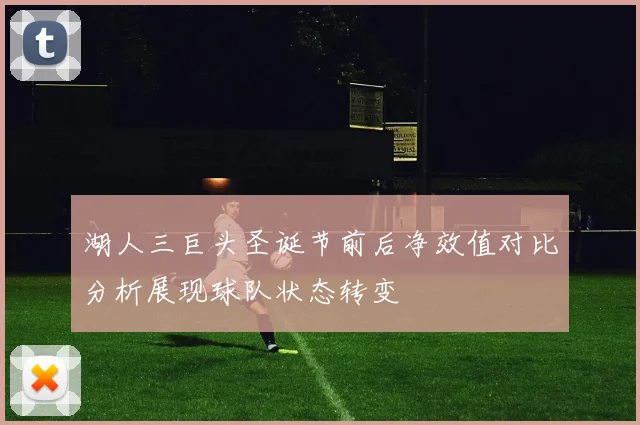 湖人三巨头圣诞节前后净效值对比分析展现球队状态转变