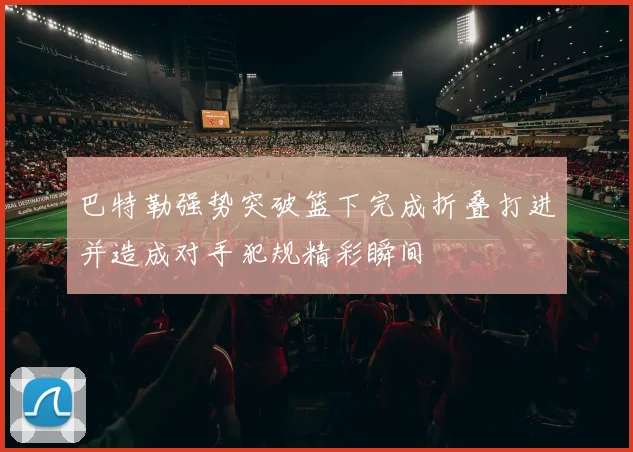巴特勒强势突破篮下完成折叠打进并造成对手犯规精彩瞬间