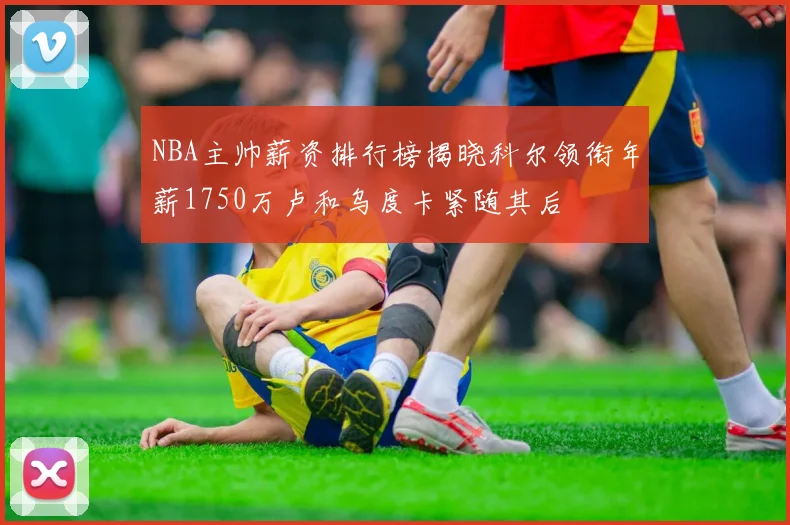 NBA主帅薪资排行榜揭晓科尔领衔年薪1750万卢和乌度卡紧随其后