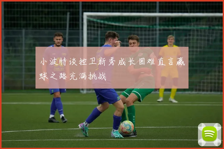小波特谈控卫新秀成长困难直言赢球之路充满挑战