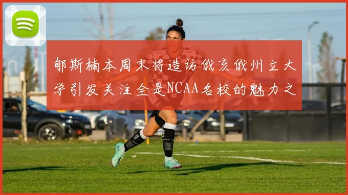 郇斯楠本周末将造访俄亥俄州立大学引发关注全是NCAA名校的魅力之旅