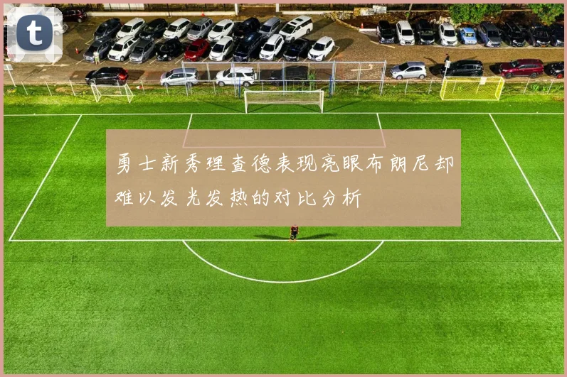 勇士新秀理查德表现亮眼布朗尼却难以发光发热的对比分析