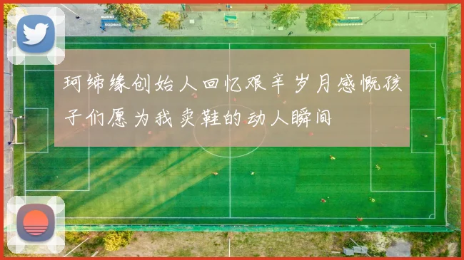 珂缔缘创始人回忆艰辛岁月感慨孩子们愿为我卖鞋的动人瞬间