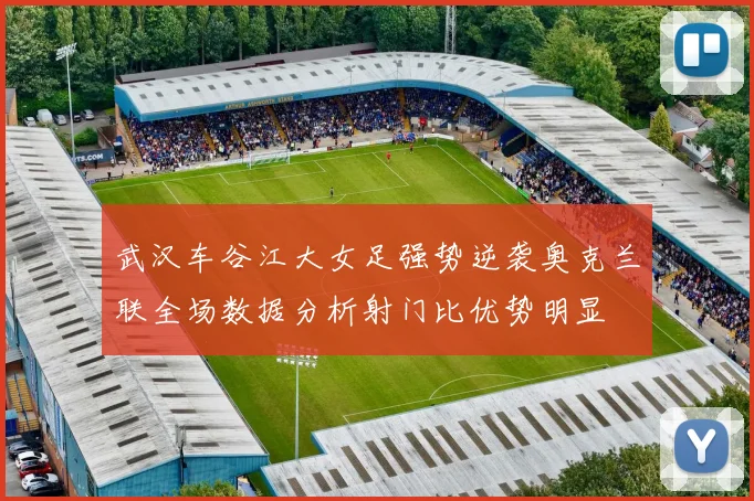 武汉车谷江大女足强势逆袭奥克兰联全场数据分析射门比优势明显