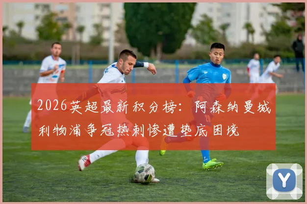 2026英超最新积分榜：阿森纳曼城利物浦争冠热刺惨遭垫底困境