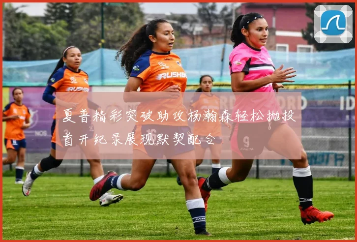 夏普精彩突破助攻杨瀚森轻松抛投首开纪录展现默契配合