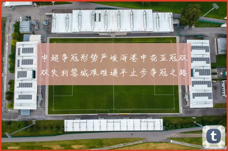 中超争冠形势严峻海港申花亚冠双双失利蓉城艰难逼平止步争冠之路