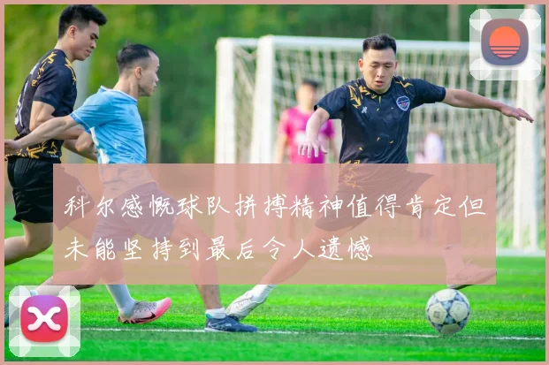 科尔感慨球队拼搏精神值得肯定但未能坚持到最后令人遗憾