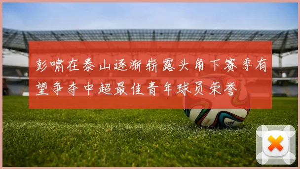 彭啸在泰山逐渐崭露头角下赛季有望争夺中超最佳青年球员荣誉