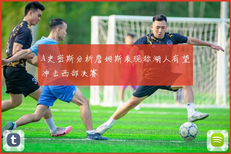 A史密斯分析詹姆斯表现称湖人有望冲击西部决赛