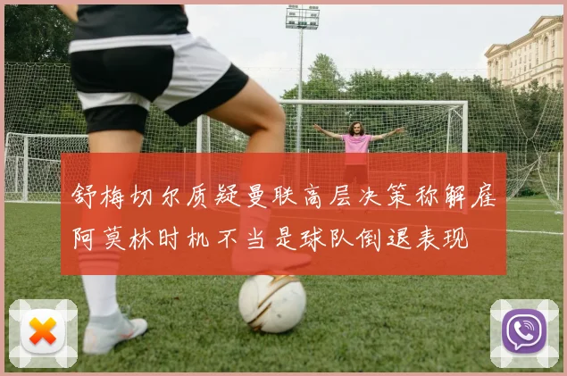舒梅切尔质疑曼联高层决策称解雇阿莫林时机不当是球队倒退表现