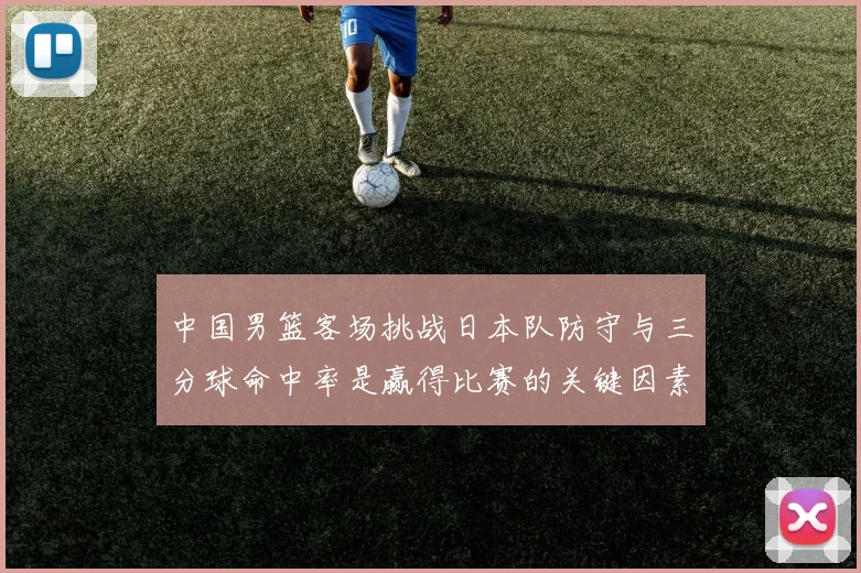 中国男篮客场挑战日本队防守与三分球命中率是赢得比赛的关键因素