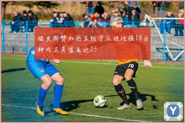 福克斯赞加西亚防守压迫性强18分钟内正负值高达25