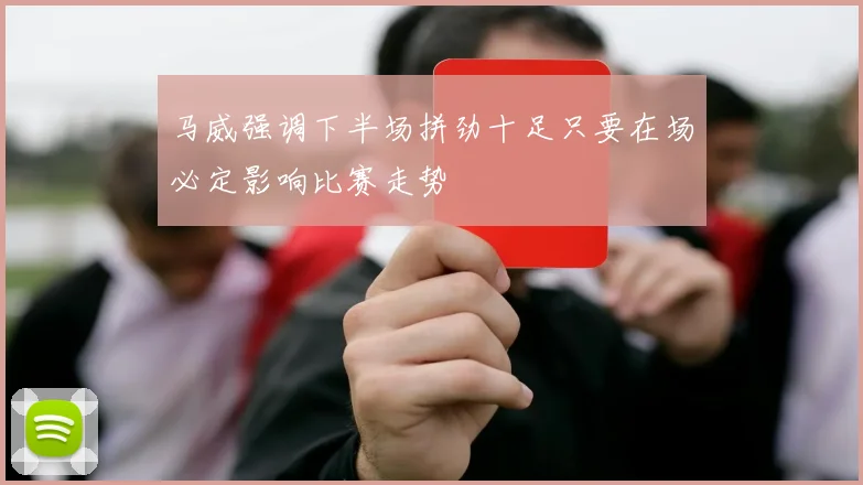 马威强调下半场拼劲十足只要在场必定影响比赛走势