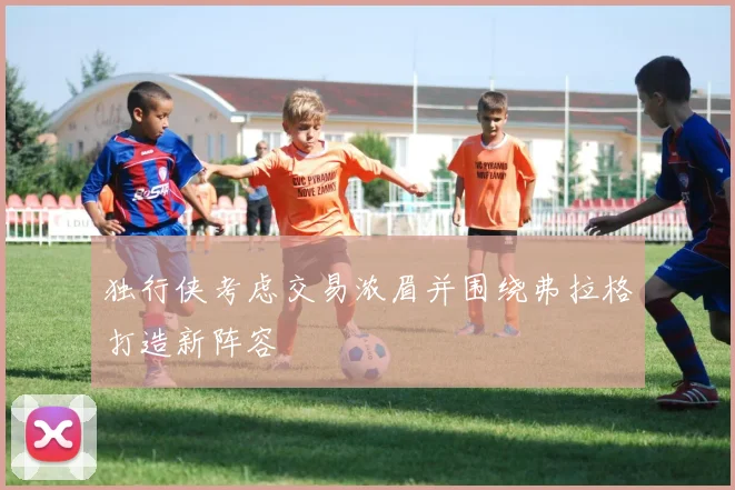 独行侠考虑交易浓眉并围绕弗拉格打造新阵容